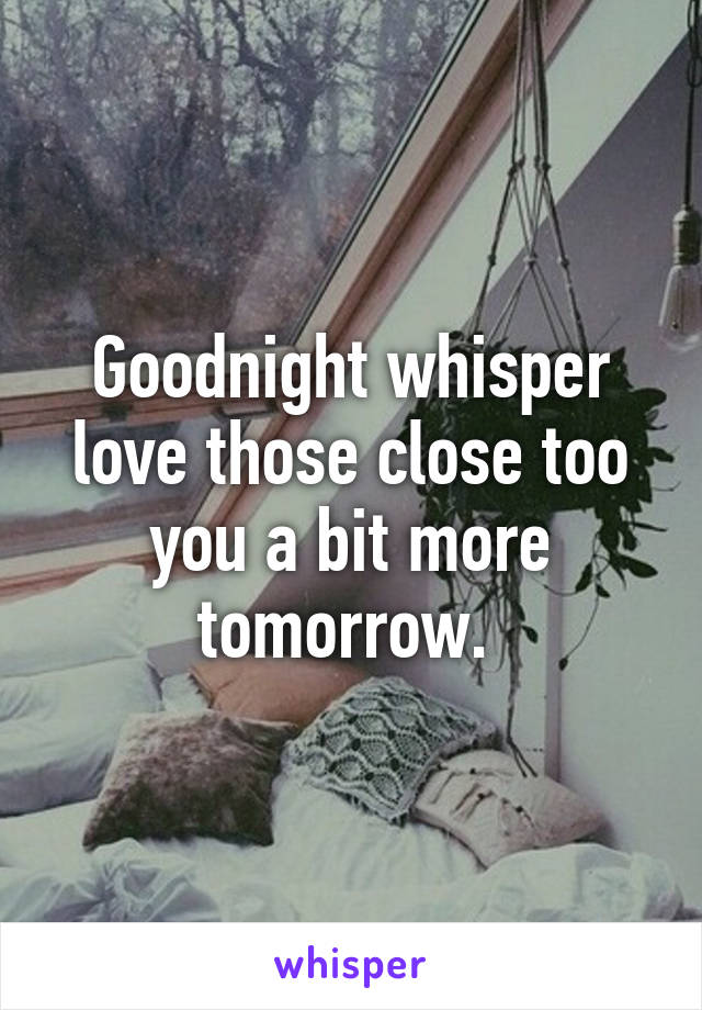 Goodnight whisper love those close too you a bit more tomorrow. 