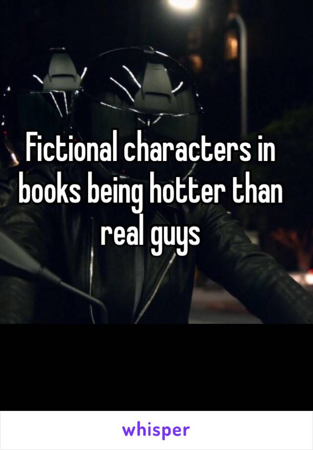 Fictional characters in books being hotter than real guys 