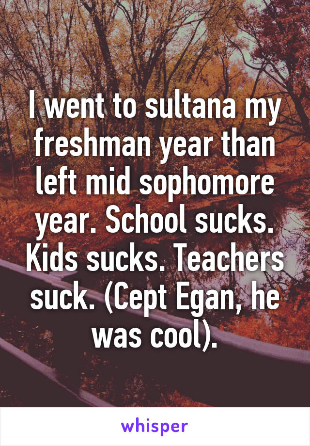 I went to sultana my freshman year than left mid sophomore year. School sucks. Kids sucks. Teachers suck. (Cept Egan, he was cool).