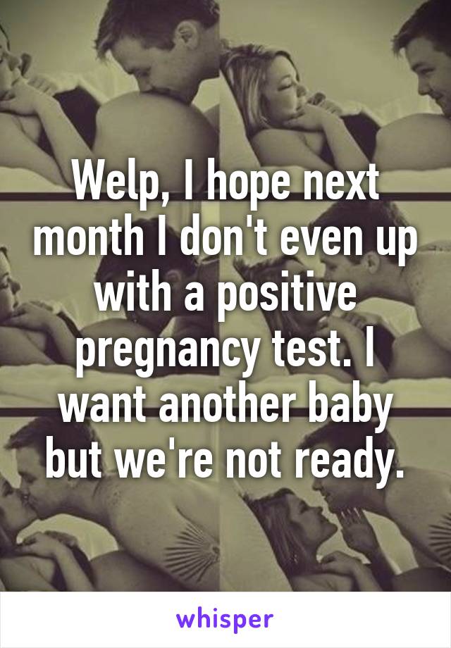 Welp, I hope next month I don't even up with a positive pregnancy test. I want another baby but we're not ready.