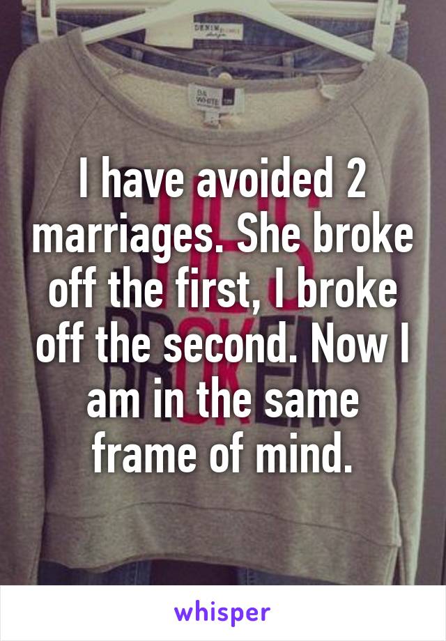 I have avoided 2 marriages. She broke off the first, I broke off the second. Now I am in the same frame of mind.