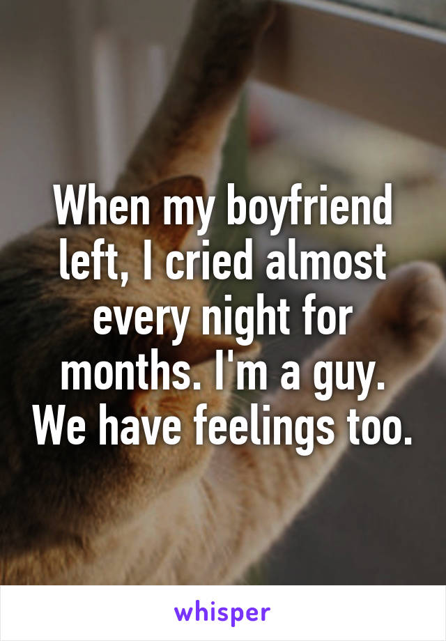 When my boyfriend left, I cried almost every night for months. I'm a guy. We have feelings too.