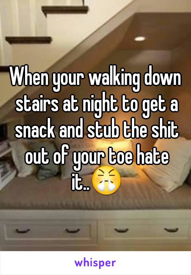 When your walking down stairs at night to get a snack and stub the shit out of your toe hate it..😤