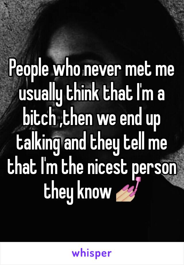 People who never met me usually think that I'm a bitch ,then we end up talking and they tell me that I'm the nicest person they know 💅🏼