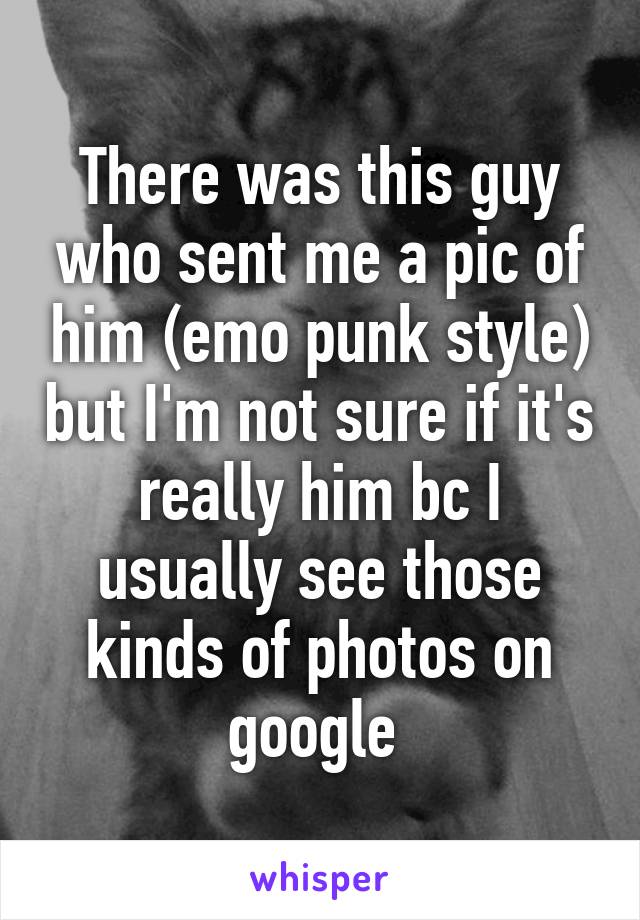 There was this guy who sent me a pic of him (emo punk style) but I'm not sure if it's really him bc I usually see those kinds of photos on google 