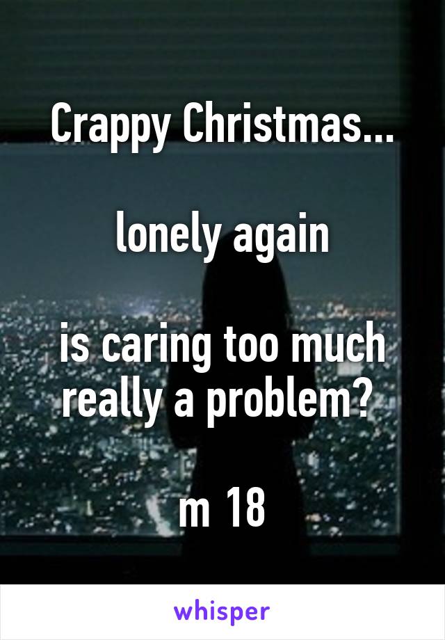 Crappy Christmas...

lonely again

is caring too much really a problem? 

m 18