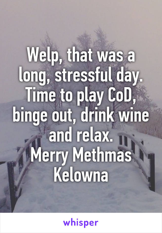 Welp, that was a long, stressful day.
Time to play CoD, binge out, drink wine and relax.
Merry Methmas Kelowna