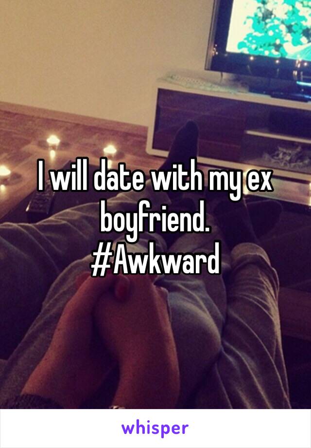 I will date with my ex boyfriend. 
#Awkward