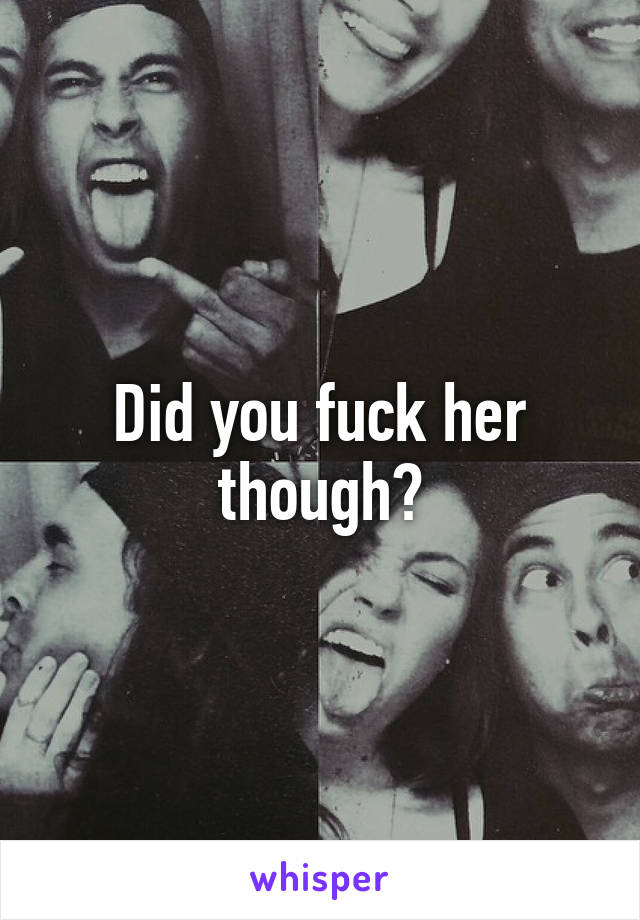 Did you fuck her though?