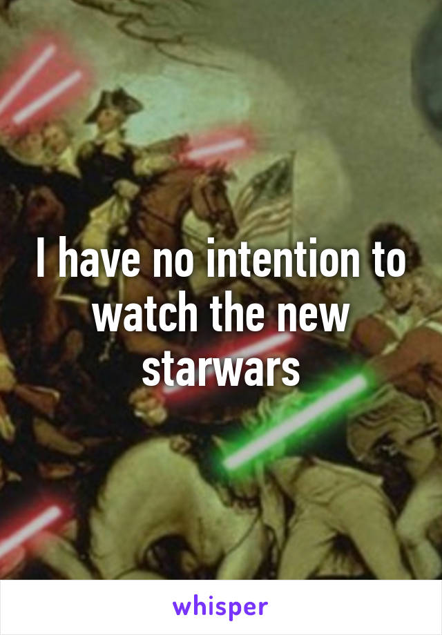 I have no intention to watch the new starwars