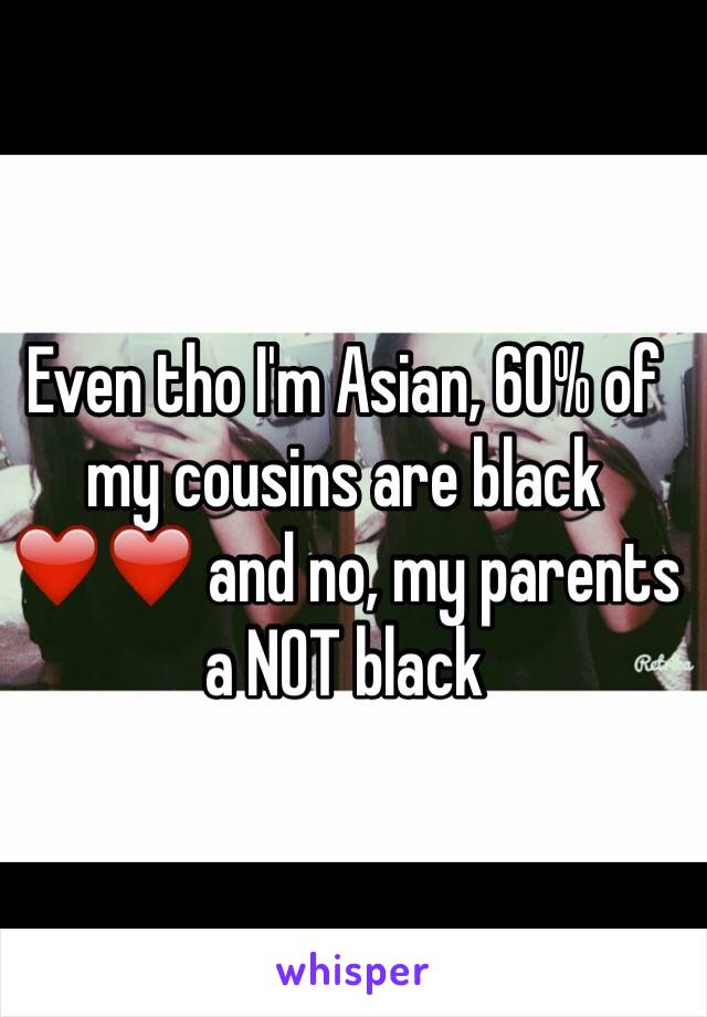 Even tho I'm Asian, 60% of my cousins are black ❤️❤️ and no, my parents a NOT black  