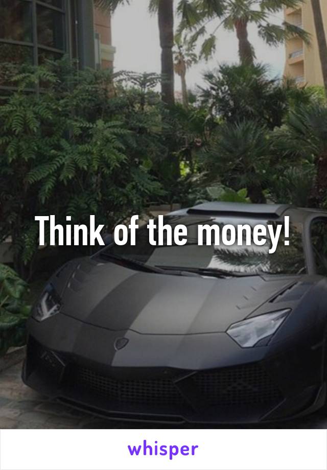 Think of the money!