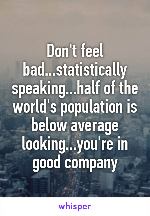 Don't feel bad...statistically speaking...half of the world's population is below average looking...you're in good company