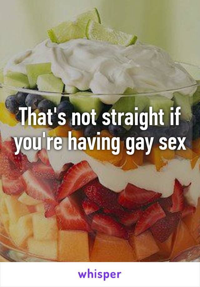 That's not straight if you're having gay sex 