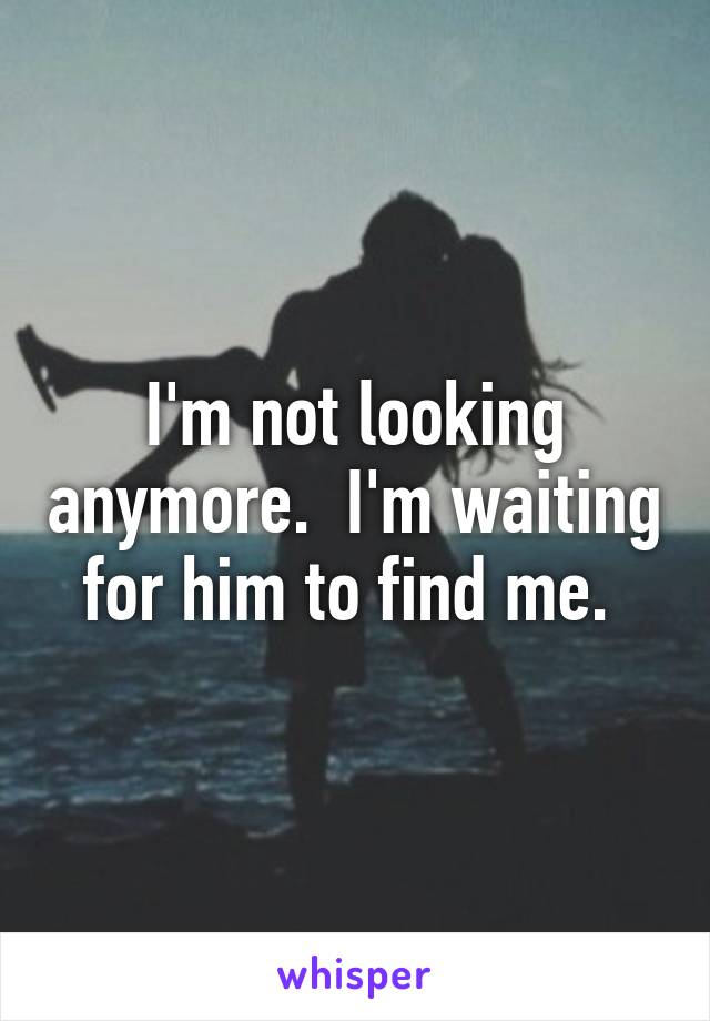 I'm not looking anymore.  I'm waiting for him to find me. 