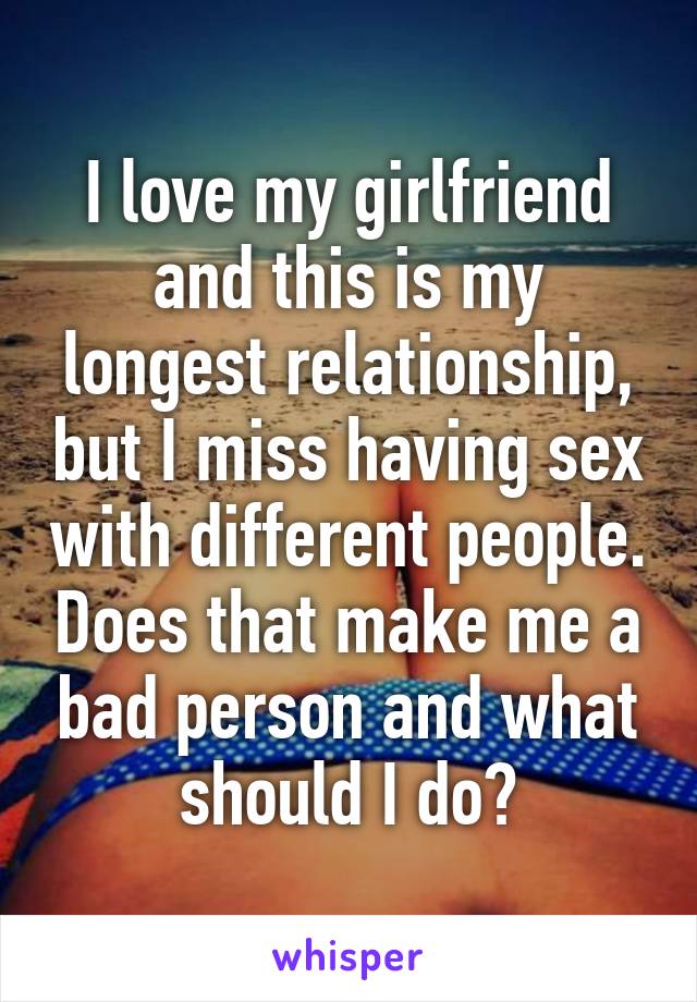 I love my girlfriend and this is my longest relationship, but I miss having sex with different people. Does that make me a bad person and what should I do?