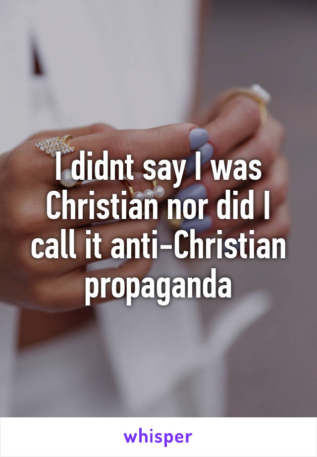 I didnt say I was Christian nor did I call it anti-Christian propaganda