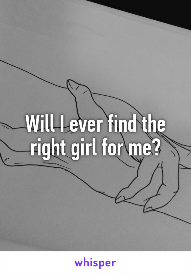 Will I ever find the right girl for me?