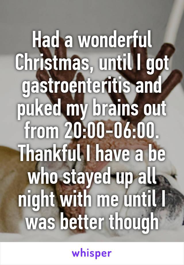 Had a wonderful Christmas, until I got gastroenteritis and puked my brains out from 20:00-06:00. Thankful I have a be who stayed up all night with me until I was better though