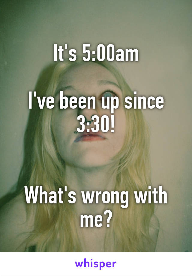 It's 5:00am

I've been up since 3:30!


What's wrong with me?