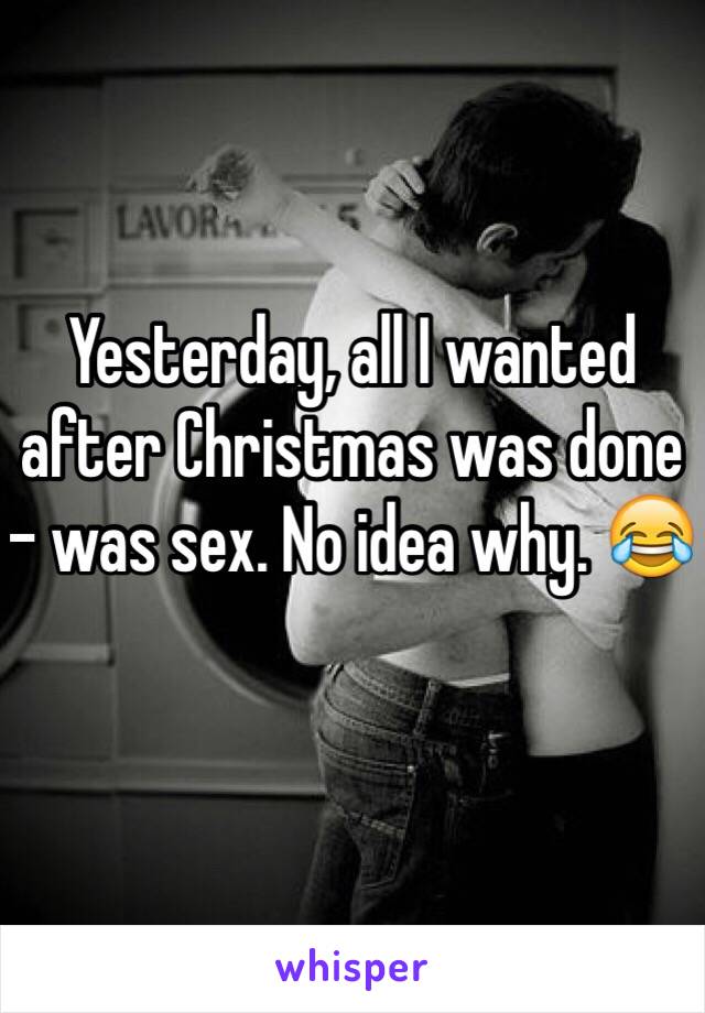 Yesterday, all I wanted after Christmas was done - was sex. No idea why. 😂