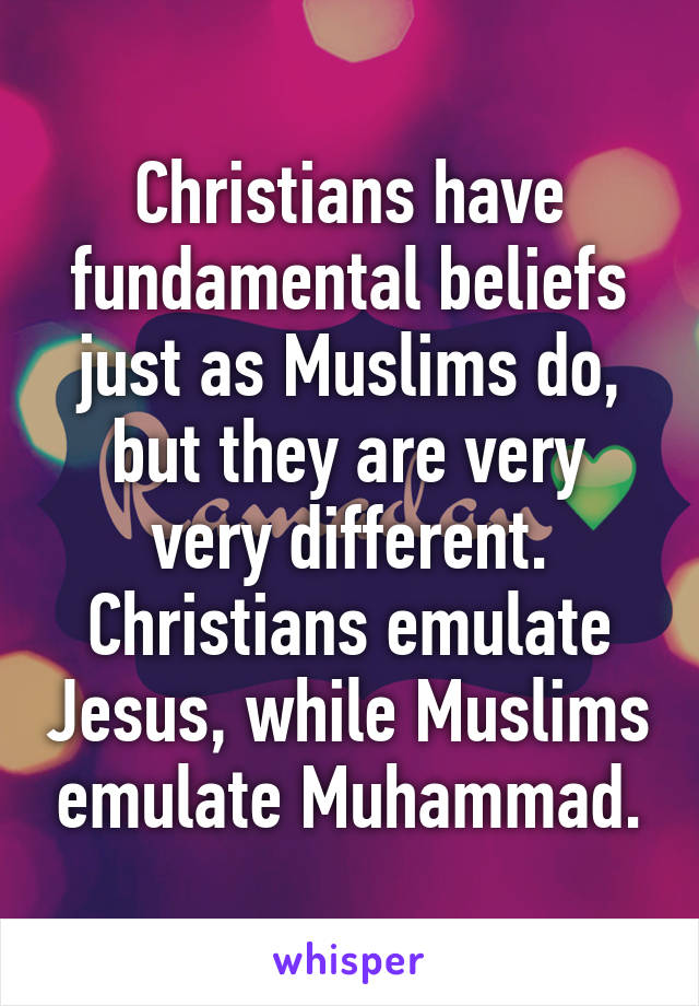 Christians have fundamental beliefs just as Muslims do, but they are very very different. Christians emulate Jesus, while Muslims emulate Muhammad.