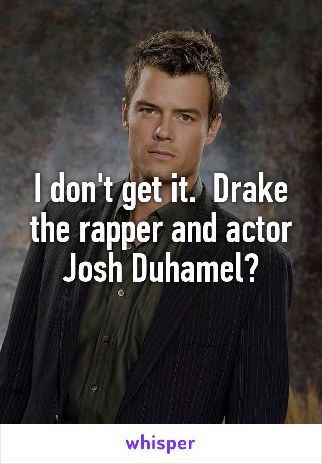 I don't get it.  Drake the rapper and actor Josh Duhamel?