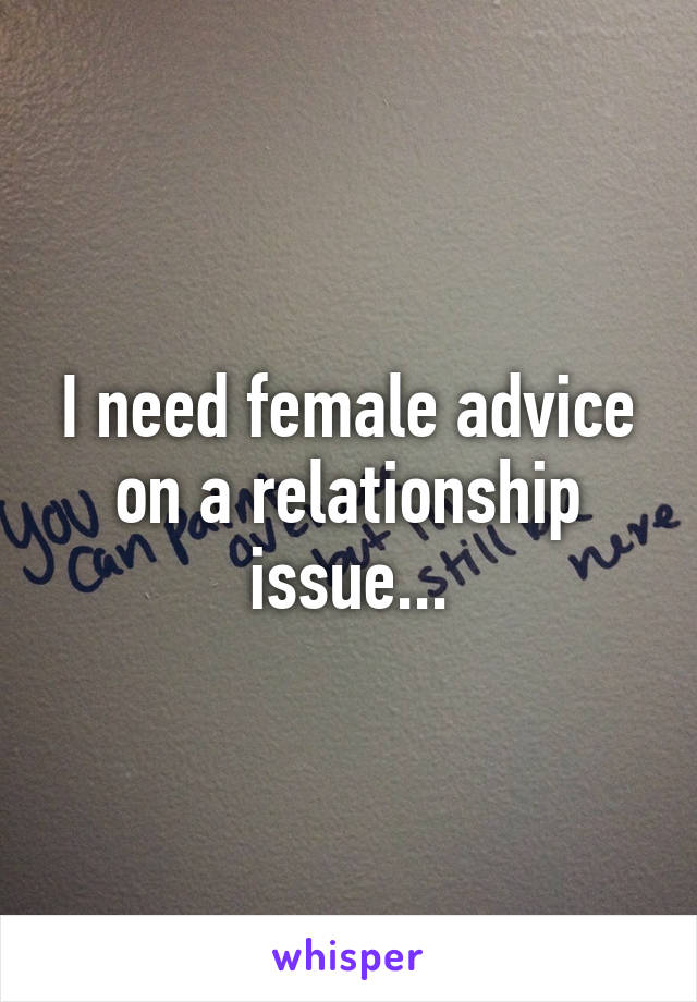 I need female advice on a relationship issue...