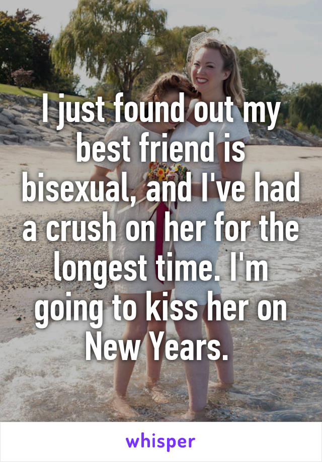 I just found out my best friend is bisexual, and I've had a crush on her for the longest time. I'm going to kiss her on New Years. 