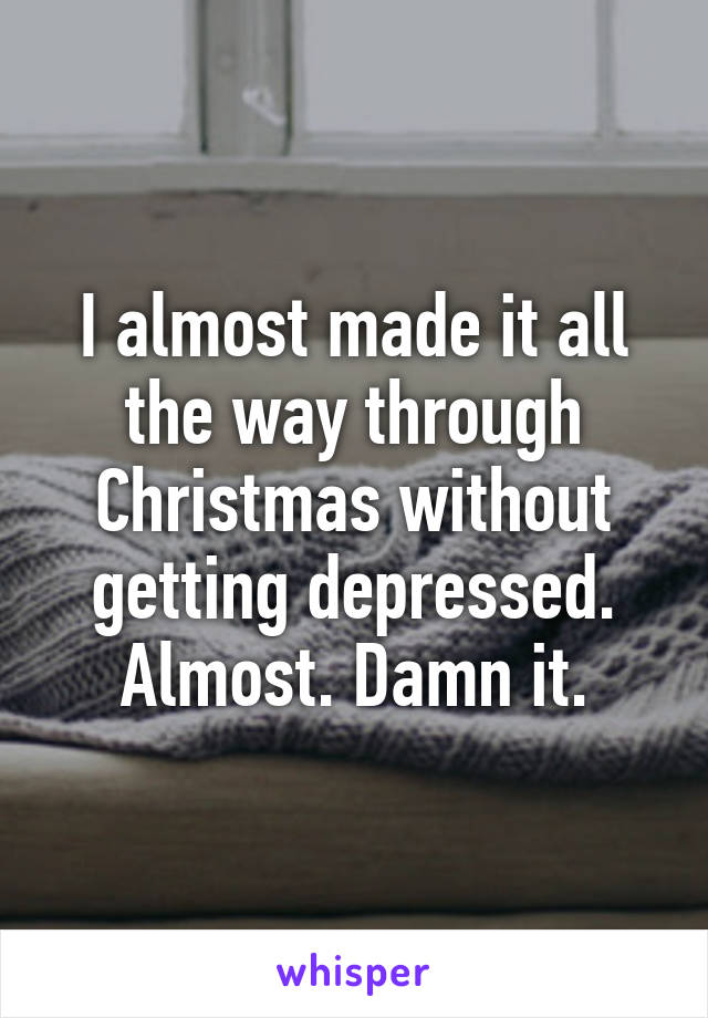 I almost made it all the way through Christmas without getting depressed. Almost. Damn it.