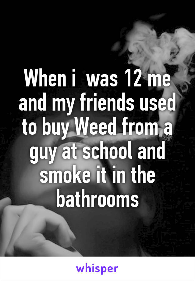 When i  was 12 me and my friends used to buy Weed from a guy at school and smoke it in the bathrooms