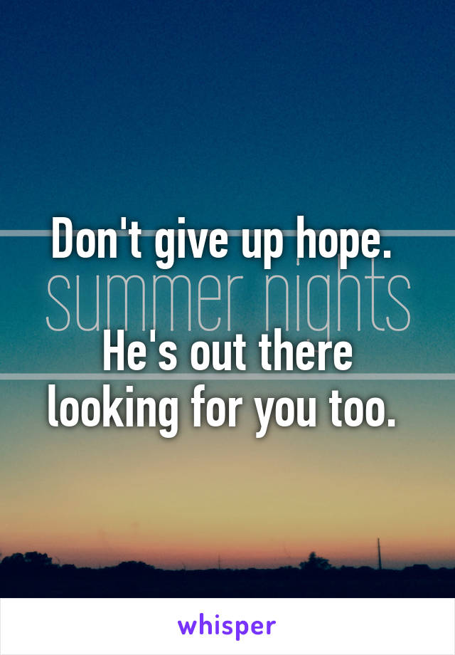 Don't give up hope. 

He's out there looking for you too. 