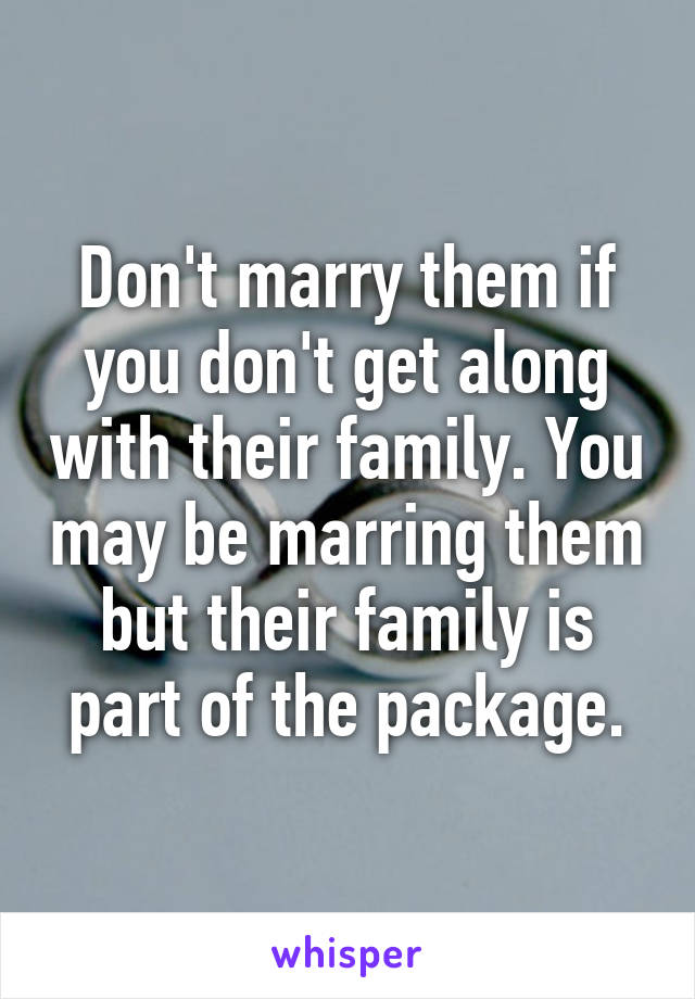 Don't marry them if you don't get along with their family. You may be marring them but their family is part of the package.