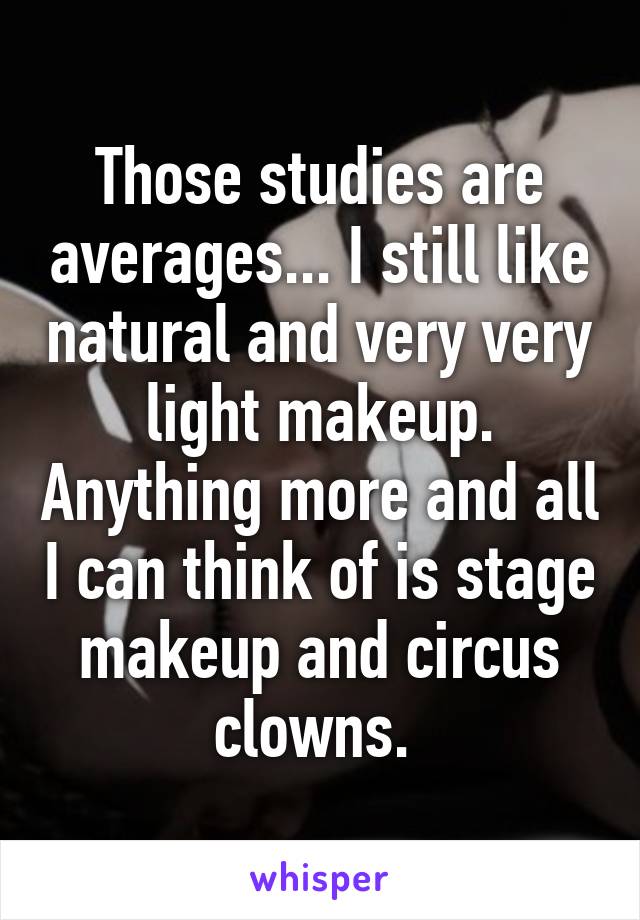 Those studies are averages... I still like natural and very very light makeup. Anything more and all I can think of is stage makeup and circus clowns. 