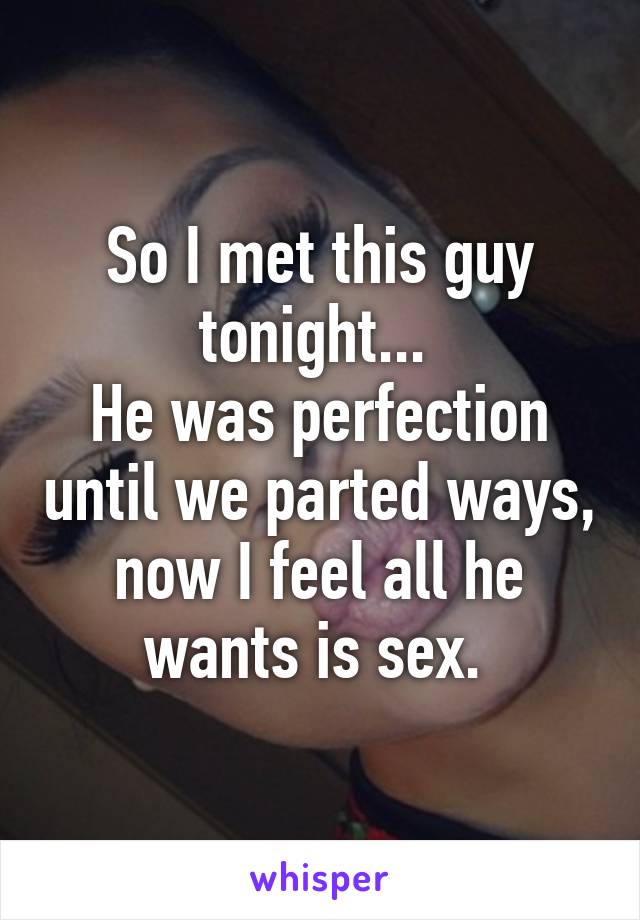 So I met this guy tonight... 
He was perfection until we parted ways, now I feel all he wants is sex. 