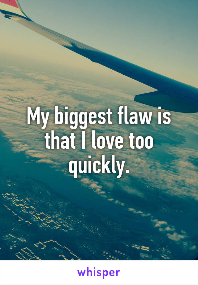 My biggest flaw is that I love too quickly.