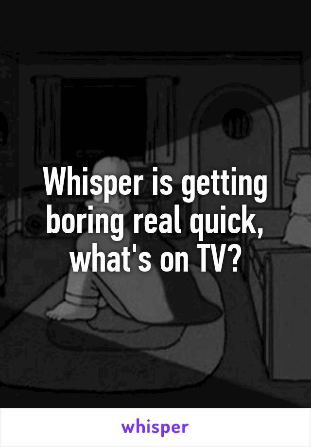 Whisper is getting boring real quick, what's on TV?