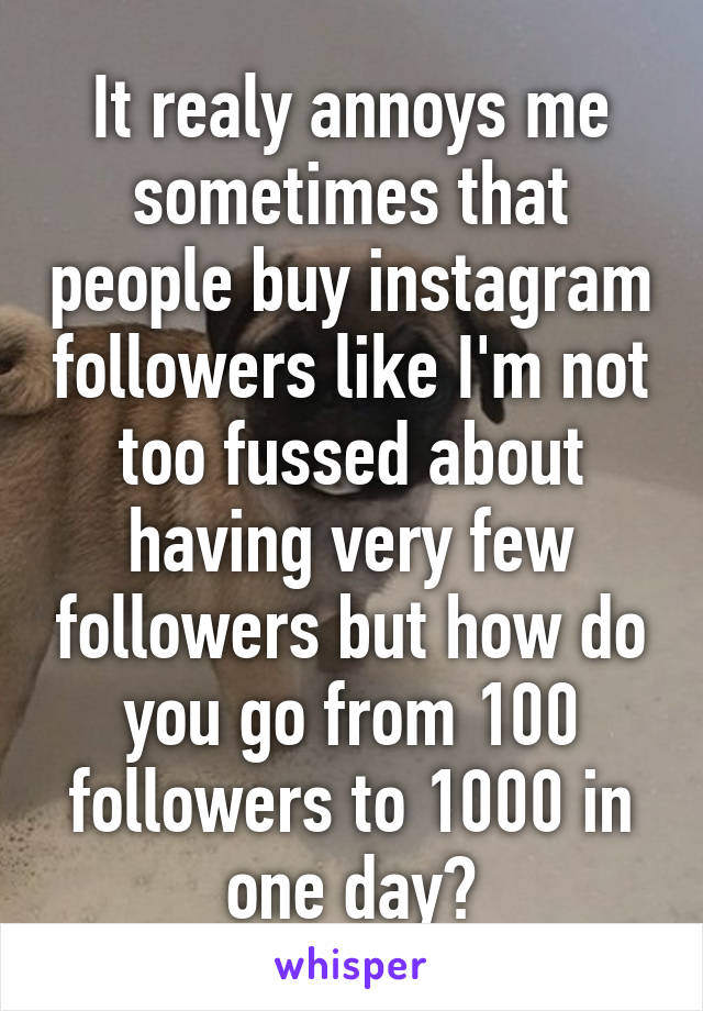 It realy annoys me sometimes that people buy instagram followers like I'm not too fussed about having very few followers but how do you go from 100 followers to 1000 in one day?