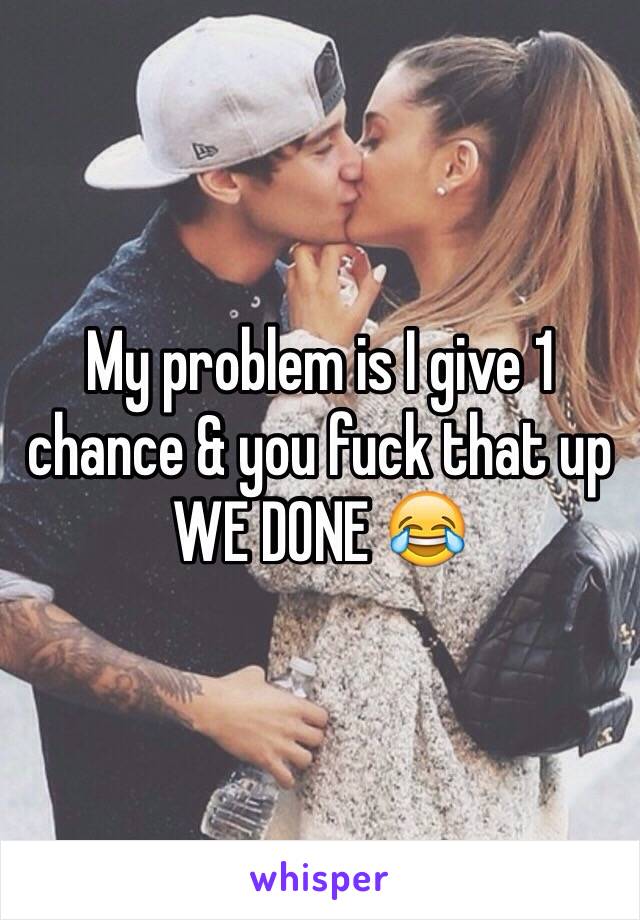 My problem is I give 1 chance & you fuck that up WE DONE 😂