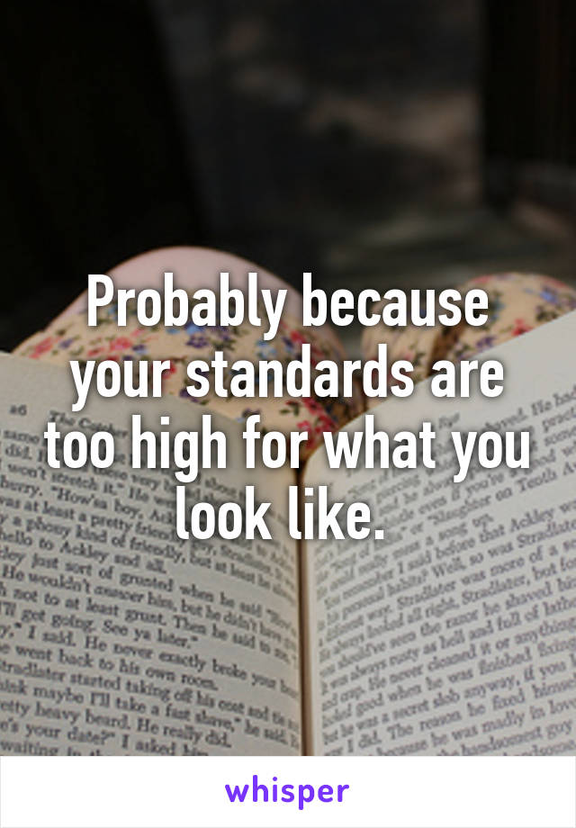 Probably because your standards are too high for what you look like. 