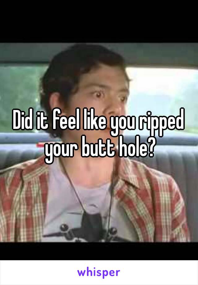 Did it feel like you ripped your butt hole?