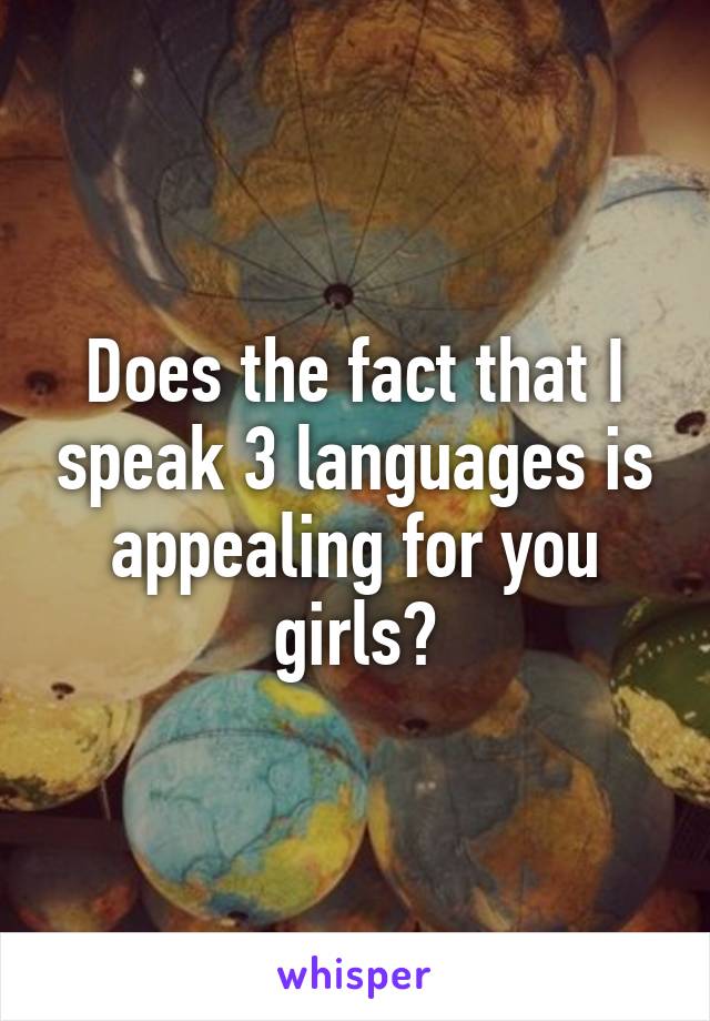 Does the fact that I speak 3 languages is appealing for you girls?