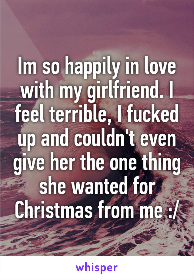 Im so happily in love with my girlfriend. I feel terrible, I fucked up and couldn't even give her the one thing she wanted for Christmas from me :/