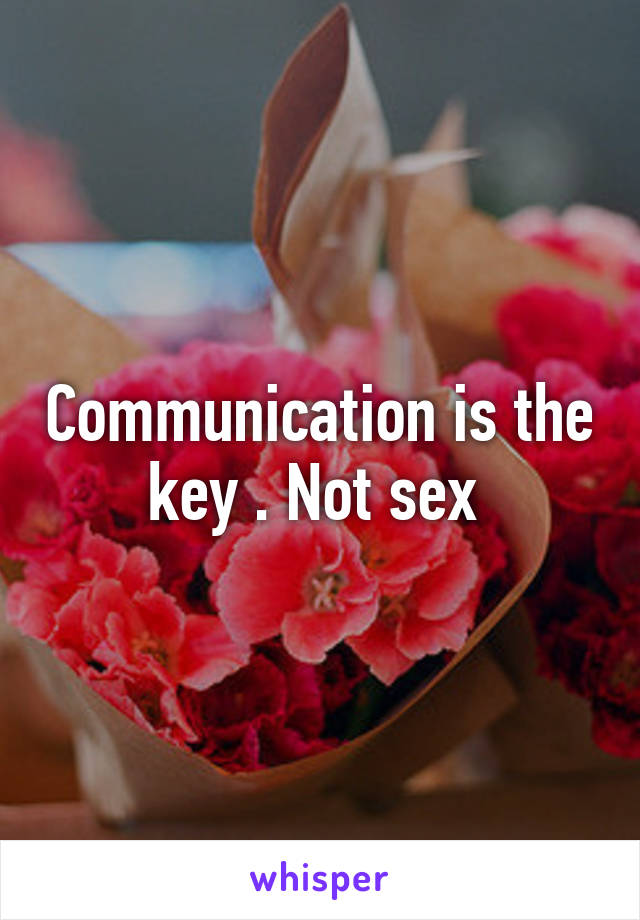 Communication is the key . Not sex 