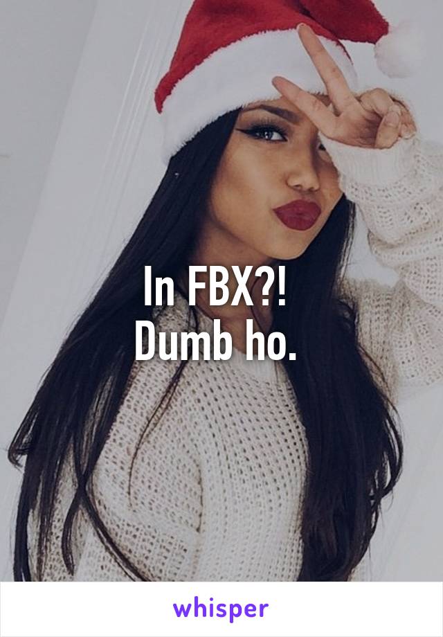 In FBX?! 
Dumb ho. 