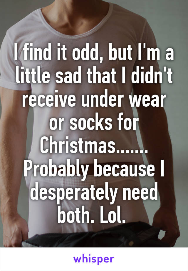 I find it odd, but I'm a little sad that I didn't receive under wear or socks for Christmas....... Probably because I desperately need both. Lol. 