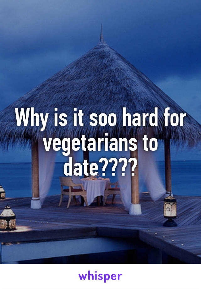 Why is it soo hard for vegetarians to date????