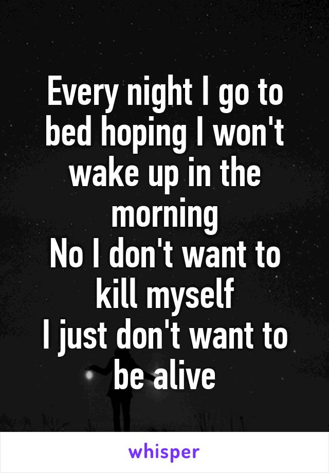 Every night I go to bed hoping I won't wake up in the morning
No I don't want to kill myself
I just don't want to be alive