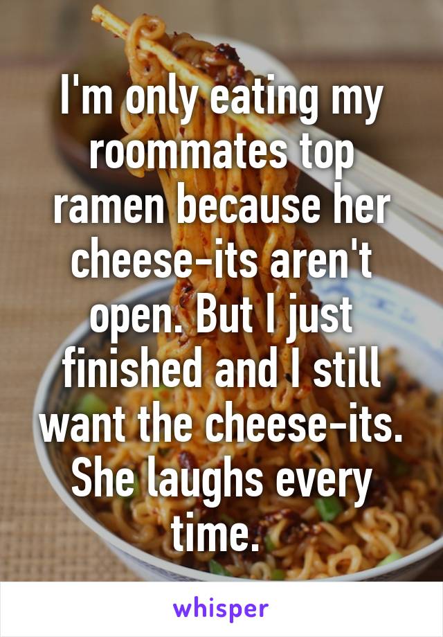 I'm only eating my roommates top ramen because her cheese-its aren't open. But I just finished and I still want the cheese-its. She laughs every time. 