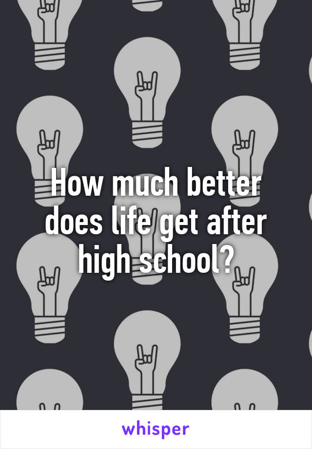 How much better does life get after high school?